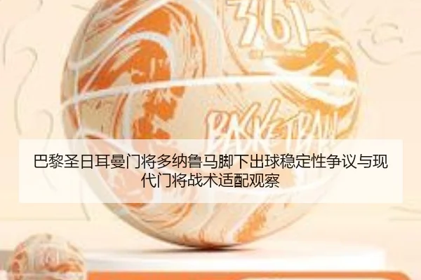 巴黎圣日耳曼门将多纳鲁马脚下出球稳定性争议与现代门将战术适配观察
