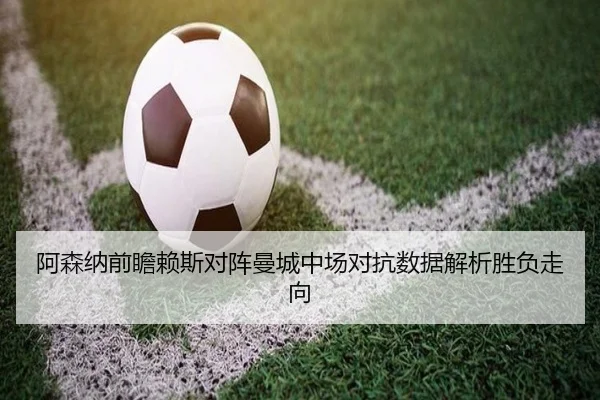 阿森纳前瞻赖斯对阵曼城中场对抗数据解析胜负走向 | kaiyun