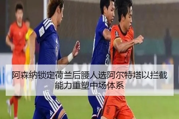 阿森纳锁定荷兰后腰人选阿尔特塔以拦截能力重塑中场体系 | kaiyun